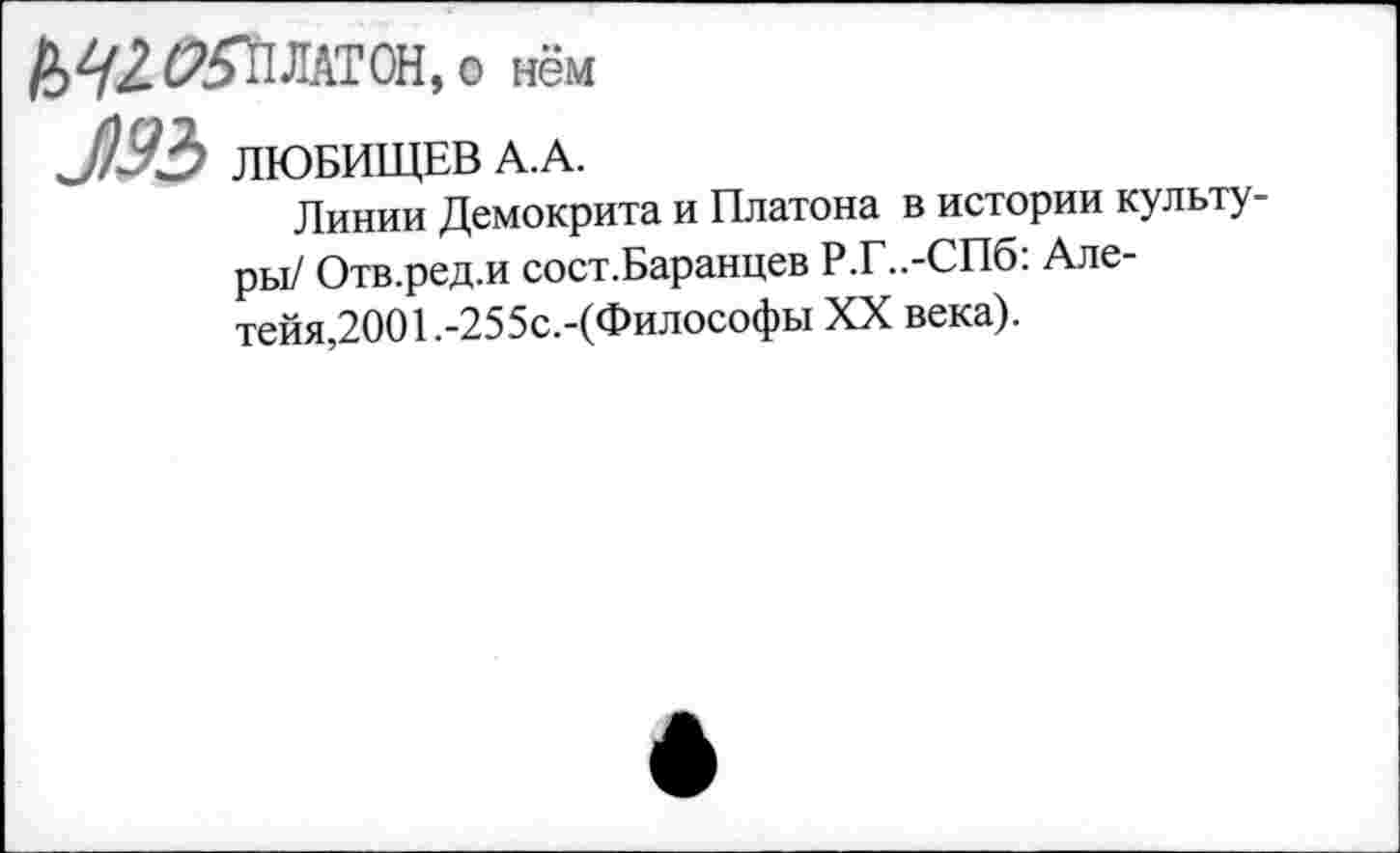 ﻿М2. Й5П ЛАТОН, о нём
Л9Ъ ЛЮБИЩЕВ А.А.
Линии Демокрита и Платона в истории культуры/ Отв.ред.и сост.Баранцев Р.Г..-СП6: Але-тейя,2001 .-255с.-(Философы XX века).